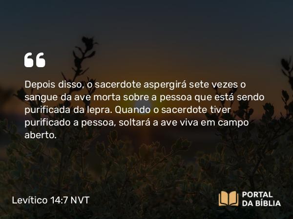 Levítico 14:7 NVT - Depois disso, o sacerdote aspergirá sete vezes o sangue da ave morta sobre a pessoa que está sendo purificada da lepra. Quando o sacerdote tiver purificado a pessoa, soltará a ave viva em campo aberto.