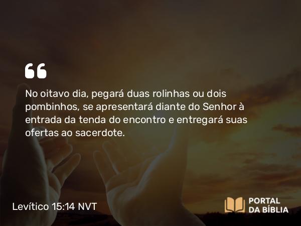 Levítico 15:14-15 NVT - No oitavo dia, pegará duas rolinhas ou dois pombinhos, se apresentará diante do SENHOR à entrada da tenda do encontro e entregará suas ofertas ao sacerdote.