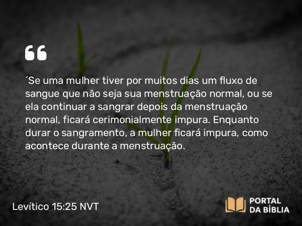 Levítico 15:25-27 NVT - “Se uma mulher tiver por muitos dias um fluxo de sangue que não seja sua menstruação normal, ou se ela continuar a sangrar depois da menstruação normal, ficará cerimonialmente impura. Enquanto durar o sangramento, a mulher ficará impura, como acontece durante a menstruação.