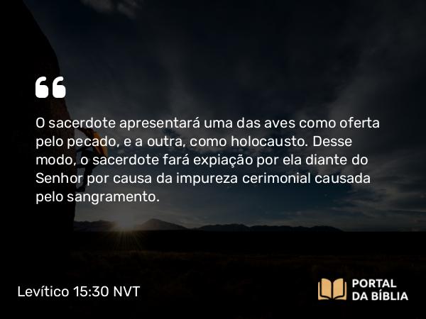 Levítico 15:30 NVT - O sacerdote apresentará uma das aves como oferta pelo pecado, e a outra, como holocausto. Desse modo, o sacerdote fará expiação por ela diante do SENHOR por causa da impureza cerimonial causada pelo sangramento.