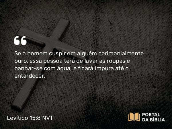 Levítico 15:8 NVT - Se o homem cuspir em alguém cerimonialmente puro, essa pessoa terá de lavar as roupas e banhar-se com água, e ficará impura até o entardecer.