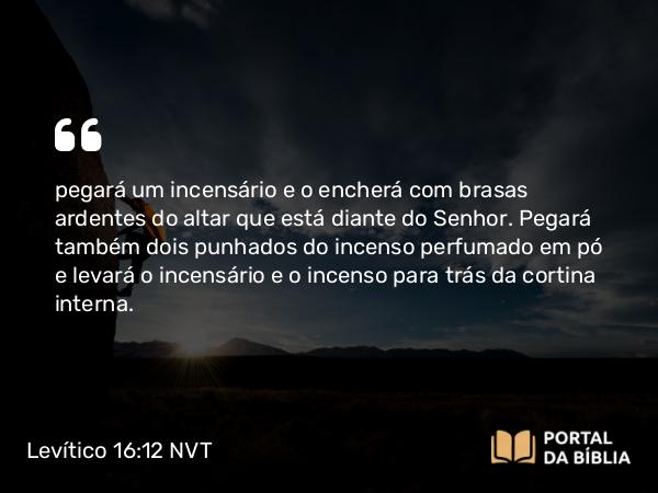 Levítico 16:12 NVT - pegará um incensário e o encherá com brasas ardentes do altar que está diante do SENHOR. Pegará também dois punhados do incenso perfumado em pó e levará o incensário e o incenso para trás da cortina interna.