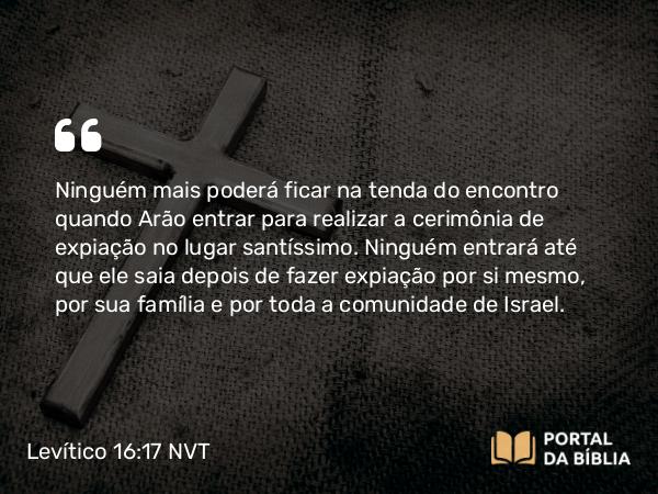 Levítico 16:17-18 NVT - Ninguém mais poderá ficar na tenda do encontro quando Arão entrar para realizar a cerimônia de expiação no lugar santíssimo. Ninguém entrará até que ele saia depois de fazer expiação por si mesmo, por sua família e por toda a comunidade de Israel.