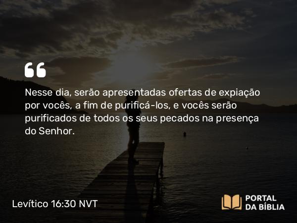 Levítico 16:30 NVT - Nesse dia, serão apresentadas ofertas de expiação por vocês, a fim de purificá-los, e vocês serão purificados de todos os seus pecados na presença do SENHOR.