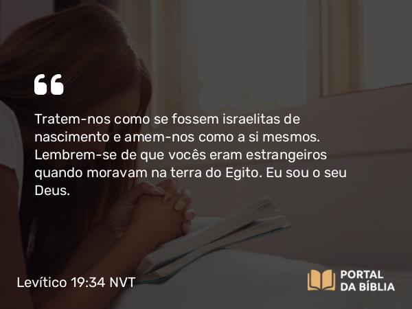 Levítico 19:34 NVT - Tratem-nos como se fossem israelitas de nascimento e amem-nos como a si mesmos. Lembrem-se de que vocês eram estrangeiros quando moravam na terra do Egito. Eu sou o SENHOR, seu Deus.