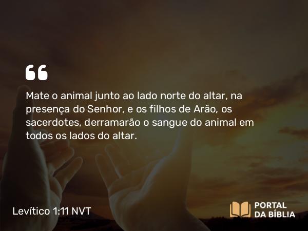 Levítico 1:11 NVT - Mate o animal junto ao lado norte do altar, na presença do SENHOR, e os filhos de Arão, os sacerdotes, derramarão o sangue do animal em todos os lados do altar.