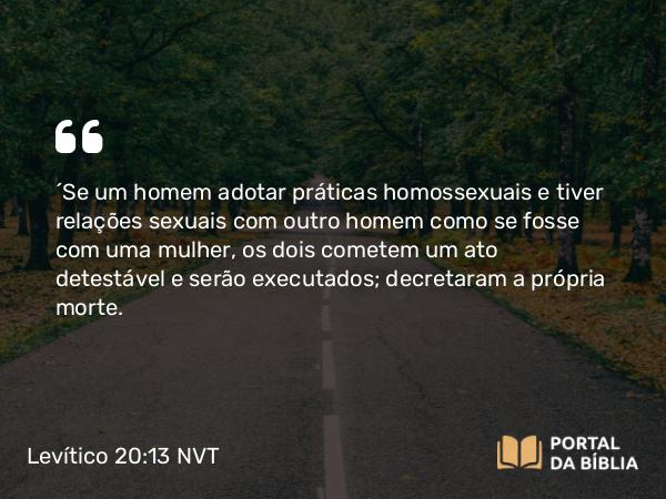 Levítico 20:13 NVT - “Se um homem adotar práticas homossexuais e tiver relações sexuais com outro homem como se fosse com uma mulher, os dois cometem um ato detestável e serão executados; decretaram a própria morte.