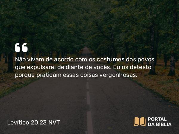 Levítico 20:23 NVT - Não vivam de acordo com os costumes dos povos que expulsarei de diante de vocês. Eu os detesto porque praticam essas coisas vergonhosas.