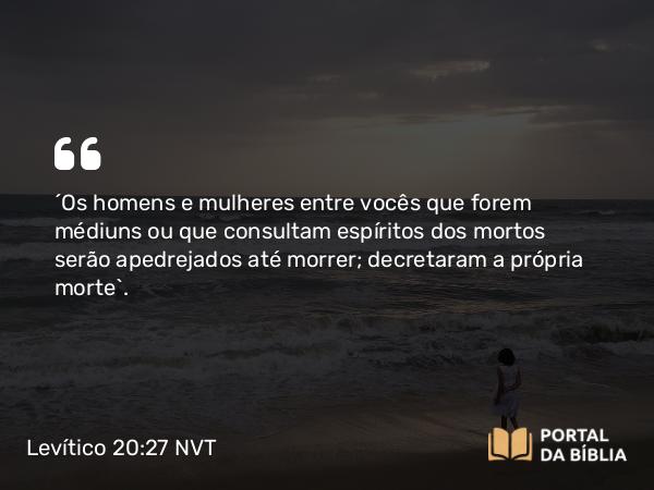 Levítico 20:27 NVT - “Os homens e mulheres entre vocês que forem médiuns ou que consultam espíritos dos mortos serão apedrejados até morrer; decretaram a própria morte”.