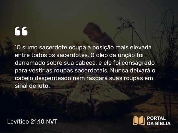 Levítico 21:10 NVT - “O sumo sacerdote ocupa a posição mais elevada entre todos os sacerdotes. O óleo da unção foi derramado sobre sua cabeça, e ele foi consagrado para vestir as roupas sacerdotais. Nunca deixará o cabelo despenteado nem rasgará suas roupas em sinal de luto.