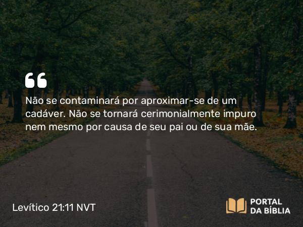 Levítico 21:11 NVT - Não se contaminará por aproximar-se de um cadáver. Não se tornará cerimonialmente impuro nem mesmo por causa de seu pai ou de sua mãe.