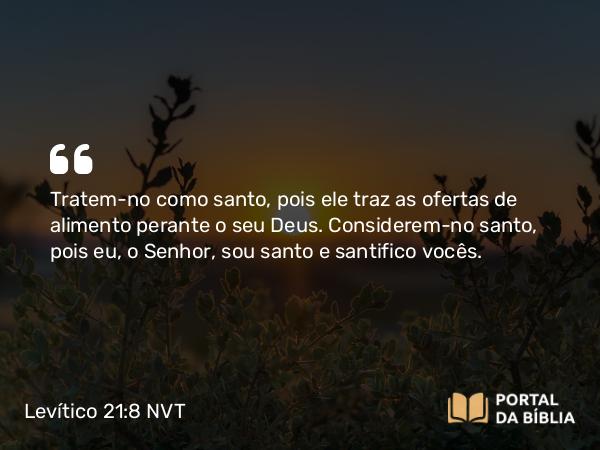 Levítico 21:8 NVT - Tratem-no como santo, pois ele traz as ofertas de alimento perante o seu Deus. Considerem-no santo, pois eu, o SENHOR, sou santo e santifico vocês.