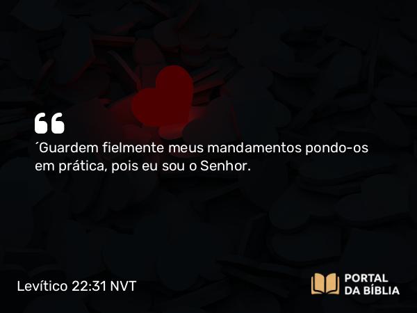 Levítico 22:31 NVT - “Guardem fielmente meus mandamentos pondo-os em prática, pois eu sou o SENHOR.