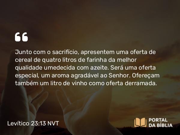 Levítico 23:13-20 NVT - Junto com o sacrifício, apresentem uma oferta de cereal de quatro litros de farinha da melhor qualidade umedecida com azeite. Será uma oferta especial, um aroma agradável ao SENHOR. Ofereçam também um litro de vinho como oferta derramada.