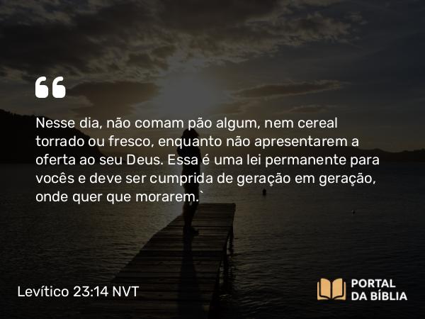 Levítico 23:14 NVT - Nesse dia, não comam pão algum, nem cereal torrado ou fresco, enquanto não apresentarem a oferta ao seu Deus. Essa é uma lei permanente para vocês e deve ser cumprida de geração em geração, onde quer que morarem.”