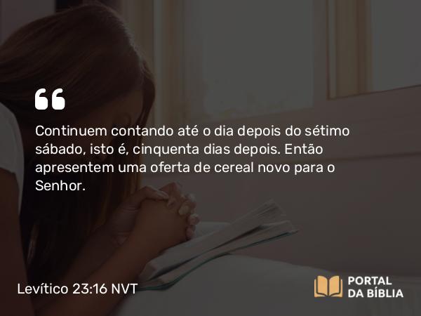 Levítico 23:16 NVT - Continuem contando até o dia depois do sétimo sábado, isto é, cinquenta dias depois. Então apresentem uma oferta de cereal novo para o SENHOR.