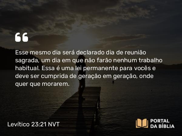 Levítico 23:21 NVT - Esse mesmo dia será declarado dia de reunião sagrada, um dia em que não farão nenhum trabalho habitual. Essa é uma lei permanente para vocês e deve ser cumprida de geração em geração, onde quer que morarem.