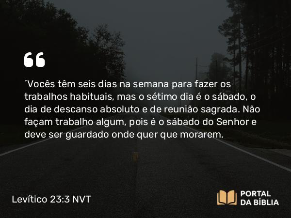 Levítico 23:3 NVT - “Vocês têm seis dias na semana para fazer os trabalhos habituais, mas o sétimo dia é o sábado, o dia de descanso absoluto e de reunião sagrada. Não façam trabalho algum, pois é o sábado do SENHOR e deve ser guardado onde quer que morarem.