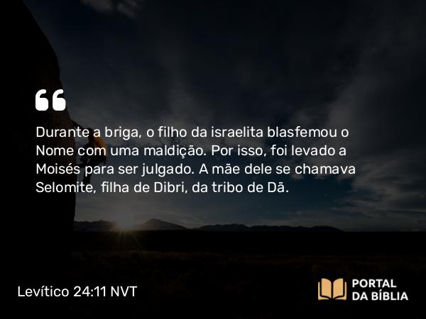 Levítico 24:11 NVT - Durante a briga, o filho da israelita blasfemou o Nome com uma maldição. Por isso, foi levado a Moisés para ser julgado. A mãe dele se chamava Selomite, filha de Dibri, da tribo de Dã.