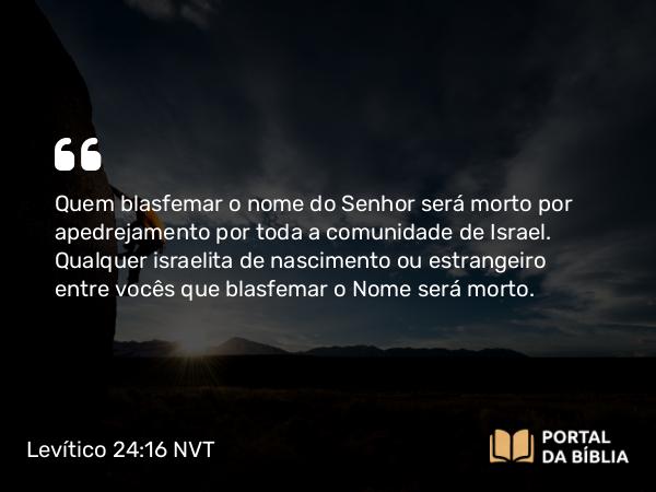 Levítico 24:16 NVT - Quem blasfemar o nome do SENHOR será morto por apedrejamento por toda a comunidade de Israel. Qualquer israelita de nascimento ou estrangeiro entre vocês que blasfemar o Nome será morto.