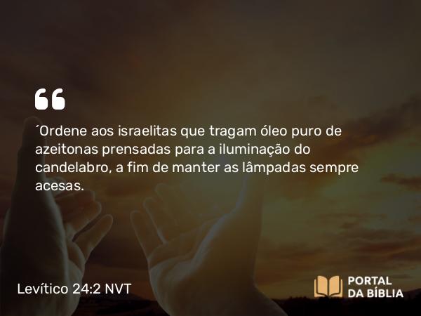 Levítico 24:2 NVT - “Ordene aos israelitas que tragam óleo puro de azeitonas prensadas para a iluminação do candelabro, a fim de manter as lâmpadas sempre acesas.