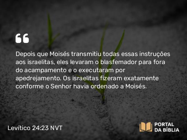 Levítico 24:23 NVT - Depois que Moisés transmitiu todas essas instruções aos israelitas, eles levaram o blasfemador para fora do acampamento e o executaram por apedrejamento. Os israelitas fizeram exatamente conforme o SENHOR havia ordenado a Moisés.