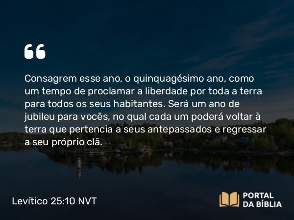 Levítico 25:10 NVT - Consagrem esse ano, o quinquagésimo ano, como um tempo de proclamar a liberdade por toda a terra para todos os seus habitantes. Será um ano de jubileu para vocês, no qual cada um poderá voltar à terra que pertencia a seus antepassados e regressar a seu próprio clã.