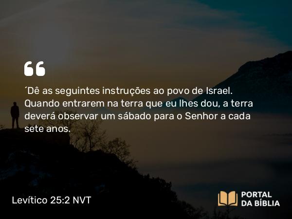 Levítico 25:2 NVT - “Dê as seguintes instruções ao povo de Israel. Quando entrarem na terra que eu lhes dou, a terra deverá observar um sábado para o SENHOR a cada sete anos.