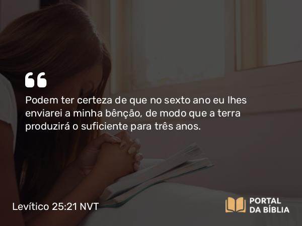 Levítico 25:21 NVT - Podem ter certeza de que no sexto ano eu lhes enviarei a minha bênção, de modo que a terra produzirá o suficiente para três anos.