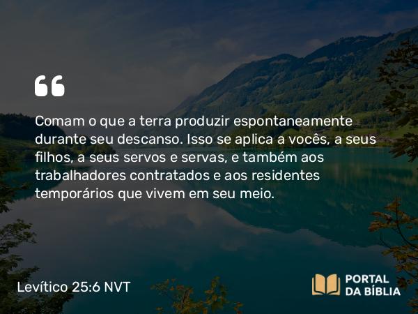 Levítico 25:6-7 NVT - Comam o que a terra produzir espontaneamente durante seu descanso. Isso se aplica a vocês, a seus filhos, a seus servos e servas, e também aos trabalhadores contratados e aos residentes temporários que vivem em seu meio.