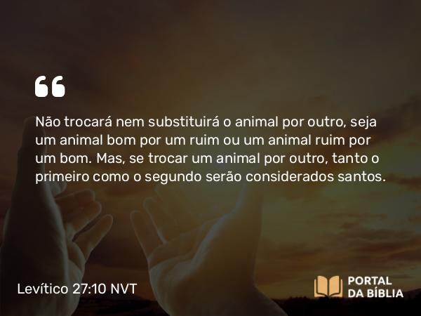 Levítico 27:10 NVT - Não trocará nem substituirá o animal por outro, seja um animal bom por um ruim ou um animal ruim por um bom. Mas, se trocar um animal por outro, tanto o primeiro como o segundo serão considerados santos.