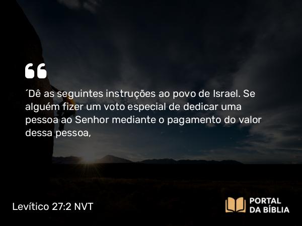 Levítico 27:2 NVT - “Dê as seguintes instruções ao povo de Israel. Se alguém fizer um voto especial de dedicar uma pessoa ao SENHOR mediante o pagamento do valor dessa pessoa,