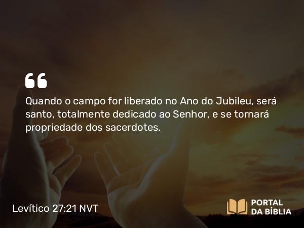 Levítico 27:21 NVT - Quando o campo for liberado no Ano do Jubileu, será santo, totalmente dedicado ao SENHOR, e se tornará propriedade dos sacerdotes.