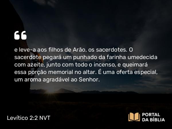 Levítico 2:2-3 NVT - e leve-a aos filhos de Arão, os sacerdotes. O sacerdote pegará um punhado da farinha umedecida com azeite, junto com todo o incenso, e queimará essa porção memorial no altar. É uma oferta especial, um aroma agradável ao SENHOR.