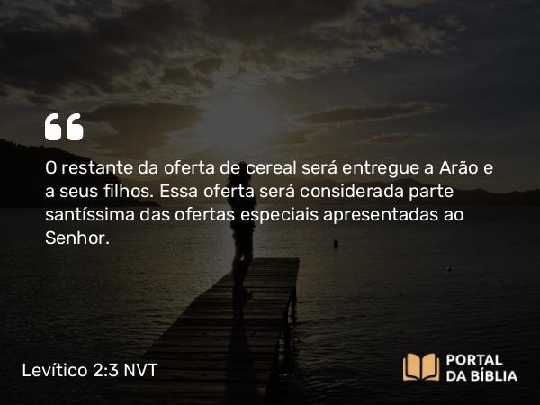 Levítico 2:3 NVT - O restante da oferta de cereal será entregue a Arão e a seus filhos. Essa oferta será considerada parte santíssima das ofertas especiais apresentadas ao SENHOR.