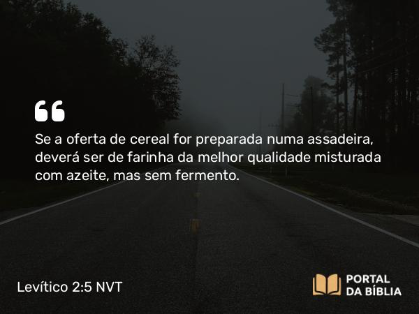 Levítico 2:5 NVT - Se a oferta de cereal for preparada numa assadeira, deverá ser de farinha da melhor qualidade misturada com azeite, mas sem fermento.