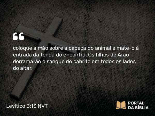 Levítico 3:13 NVT - coloque a mão sobre a cabeça do animal e mate-o à entrada da tenda do encontro. Os filhos de Arão derramarão o sangue do cabrito em todos os lados do altar.