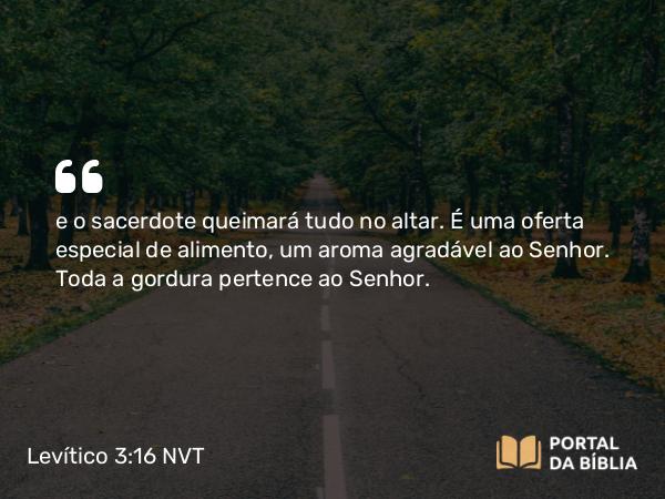 Levítico 3:16 NVT - e o sacerdote queimará tudo no altar. É uma oferta especial de alimento, um aroma agradável ao SENHOR. Toda a gordura pertence ao SENHOR.