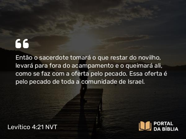 Levítico 4:21 NVT - Então o sacerdote tomará o que restar do novilho, levará para fora do acampamento e o queimará ali, como se faz com a oferta pelo pecado. Essa oferta é pelo pecado de toda a comunidade de Israel.