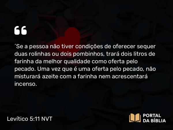 Levítico 5:11-19 NVT - “Se a pessoa não tiver condições de oferecer sequer duas rolinhas ou dois pombinhos, trará dois litros de farinha da melhor qualidade como oferta pelo pecado. Uma vez que é uma oferta pelo pecado, não misturará azeite com a farinha nem acrescentará incenso.