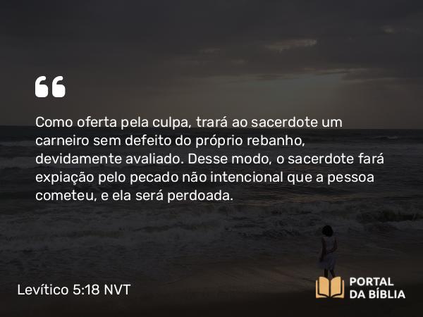 Levítico 5:18 NVT - Como oferta pela culpa, trará ao sacerdote um carneiro sem defeito do próprio rebanho, devidamente avaliado. Desse modo, o sacerdote fará expiação pelo pecado não intencional que a pessoa cometeu, e ela será perdoada.