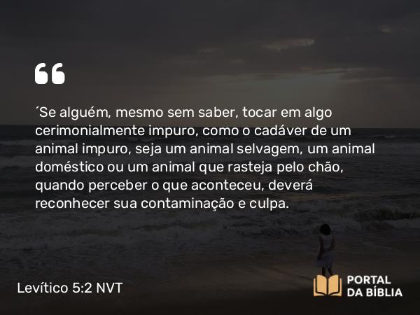 Levítico 5:2 NVT - “Se alguém, mesmo sem saber, tocar em algo cerimonialmente impuro, como o cadáver de um animal impuro, seja um animal selvagem, um animal doméstico ou um animal que rasteja pelo chão, quando perceber o que aconteceu, deverá reconhecer sua contaminação e culpa.