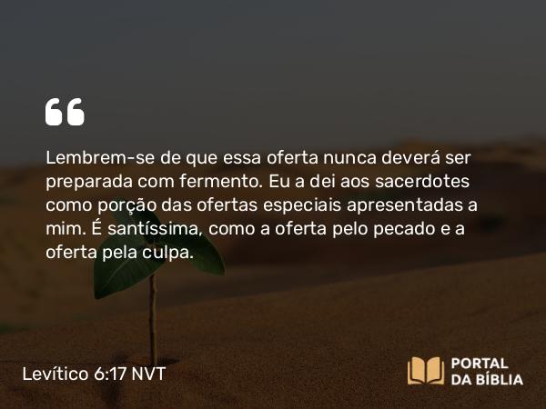 Levítico 6:17-18 NVT - Lembrem-se de que essa oferta nunca deverá ser preparada com fermento. Eu a dei aos sacerdotes como porção das ofertas especiais apresentadas a mim. É santíssima, como a oferta pelo pecado e a oferta pela culpa.