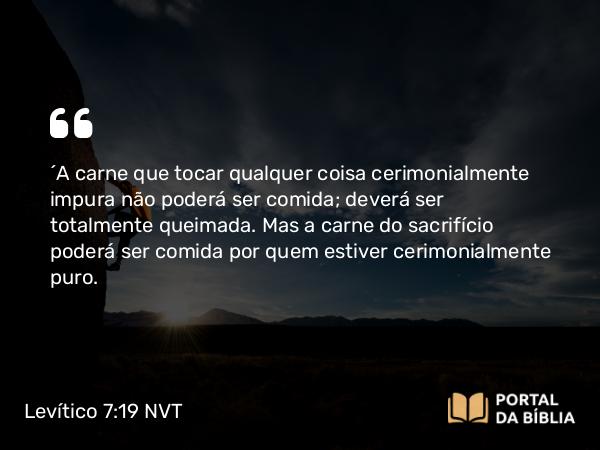 Levítico 7:19 NVT - “A carne que tocar qualquer coisa cerimonialmente impura não poderá ser comida; deverá ser totalmente queimada. Mas a carne do sacrifício poderá ser comida por quem estiver cerimonialmente puro.