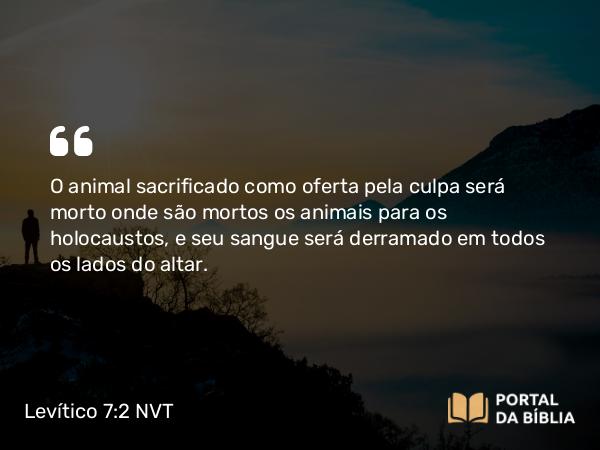 Levítico 7:2 NVT - O animal sacrificado como oferta pela culpa será morto onde são mortos os animais para os holocaustos, e seu sangue será derramado em todos os lados do altar.