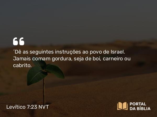 Levítico 7:23 NVT - “Dê as seguintes instruções ao povo de Israel. Jamais comam gordura, seja de boi, carneiro ou cabrito.