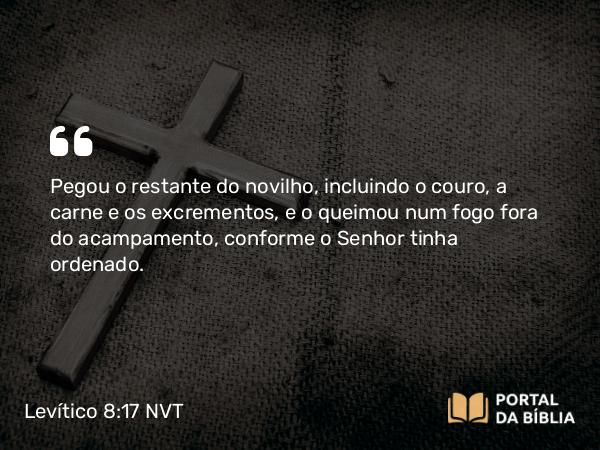 Levítico 8:17 NVT - Pegou o restante do novilho, incluindo o couro, a carne e os excrementos, e o queimou num fogo fora do acampamento, conforme o SENHOR tinha ordenado.