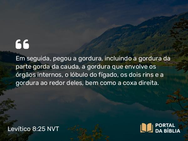 Levítico 8:25 NVT - Em seguida, pegou a gordura, incluindo a gordura da parte gorda da cauda, a gordura que envolve os órgãos internos, o lóbulo do fígado, os dois rins e a gordura ao redor deles, bem como a coxa direita.