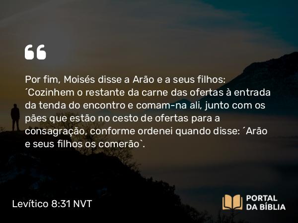 Levítico 8:31 NVT - Por fim, Moisés disse a Arão e a seus filhos: “Cozinhem o restante da carne das ofertas à entrada da tenda do encontro e comam-na ali, junto com os pães que estão no cesto de ofertas para a consagração, conforme ordenei quando disse: ‘Arão e seus filhos os comerão’.