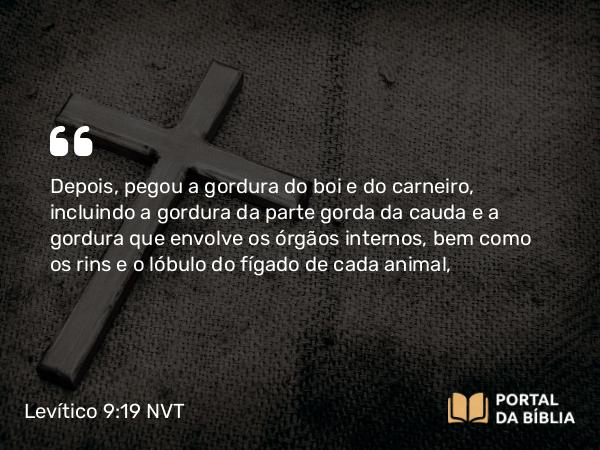 Levítico 9:19 NVT - Depois, pegou a gordura do boi e do carneiro, incluindo a gordura da parte gorda da cauda e a gordura que envolve os órgãos internos, bem como os rins e o lóbulo do fígado de cada animal,